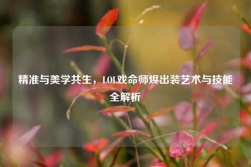 精准与美学共生,LOL戏命师烬出装艺术与技能全解析
