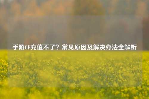 手游CF充值不了?常见原因及解决办法全解析