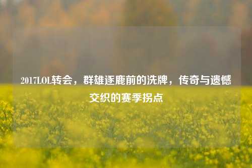 2017LOL转会，群雄逐鹿前的洗牌，传奇与遗憾交织的赛季拐点