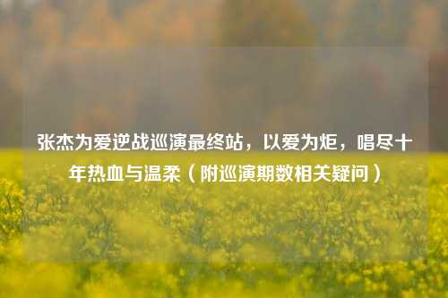 张杰为爱逆战巡演最终站,以爱为炬,唱尽十年热血与温柔(附巡演期数相关疑问)