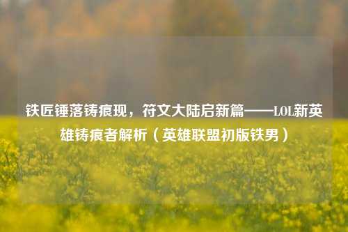铁匠锤落铸痕现,符文大陆启新篇——LOL新英雄铸痕者解析(英雄联盟初版铁男)