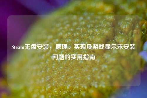 Steam无盘安装,原理、实现及游戏显示未安装问题的实用指南