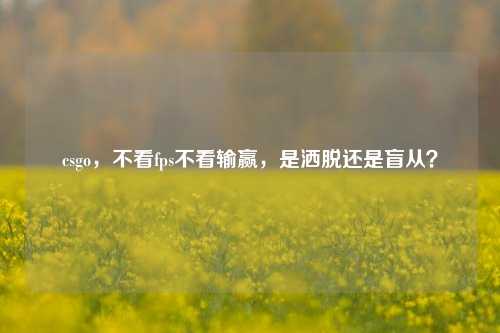 csgo,不看fps不看输赢,是洒脱还是盲从?