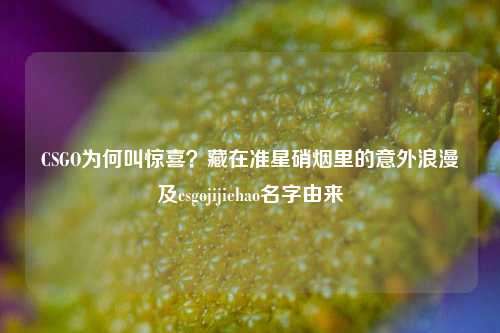 CSGO为何叫惊喜?藏在准星硝烟里的意外浪漫及csgojijiehao名字由来