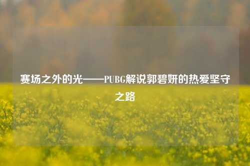 赛场之外的光——PUBG解说郭碧妍的热爱坚守之路
