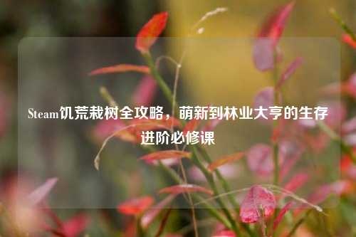 Steam饥荒栽树全攻略,萌新到林业大亨的生存进阶必修课