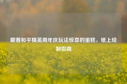 藏着和平精英周年庆玩法惊喜的蛋糕,纸上绘制指南