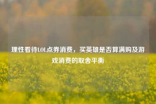 理性看待LOL点券消费,买英雄是否算满购及游戏消费的取舍平衡