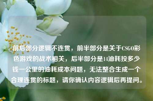 前后部分逻辑不连贯,前半部分是关于CSGO彩色游戏的战术相关,后半部分是14油耗投多少钱一公里的油耗成本问题,无法整合生成一个合理连贯的标题,请你确认内容逻辑后再提问。