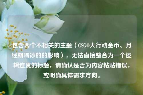 包含两个不相关的主题(CSGO大行动金币、月经期喝冰的的影响),无法直接整合为一个逻辑连贯的标题,请确认是否为内容粘贴错误,或明确具体需求方向。