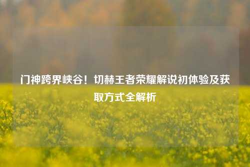 门神跨界峡谷!切赫王者荣耀解说初体验及获取方式全解析