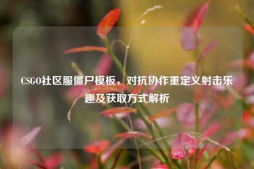 CSGO社区服僵尸模板,对抗协作重定义射击乐趣及获取方式解析