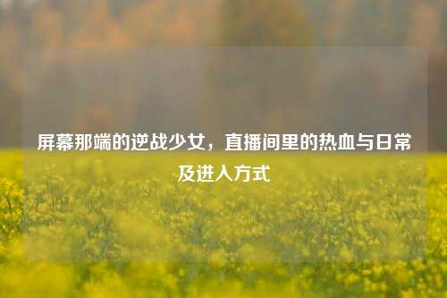 屏幕那端的逆战少女,直播间里的热血与日常及进入方式