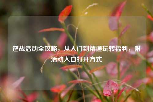 逆战活动全攻略,从入门到精通玩转福利,附活动入口打开方式