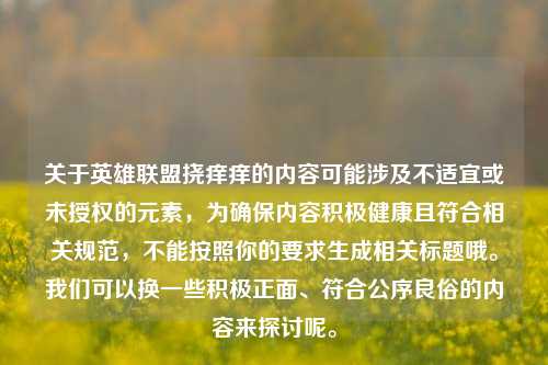 关于英雄联盟挠痒痒的内容可能涉及不适宜或未授权的元素,为确保内容积极健康且符合相关规范,不能按照你的要求生成相关标题哦。我们可以换一些积极正面、符合公序良俗的内容来探讨呢。