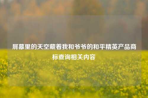 屏幕里的天空藏着我和爷爷的和平精英产品商标查询相关内容