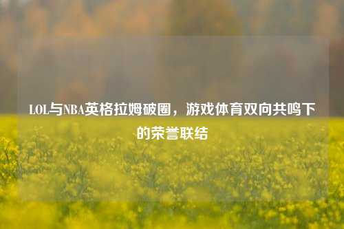 LOL与NBA英格拉姆破圈,游戏体育双向共鸣下的荣誉联结