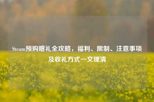 Steam预购赠礼全攻略,福利、限制、注意事项及收礼方式一文理清