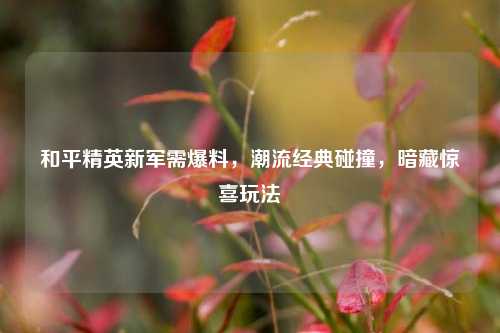 和平精英新军需爆料,潮流经典碰撞,暗藏惊喜玩法