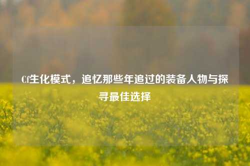 Cf生化模式,追忆那些年追过的装备人物与探寻最佳选择