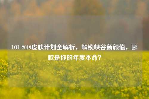 LOL 2019皮肤计划全解析,解锁峡谷新颜值,哪款是你的年度本命?