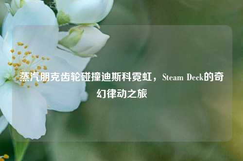蒸汽朋克齿轮碰撞迪斯科霓虹,Steam Deck的奇幻律动之旅