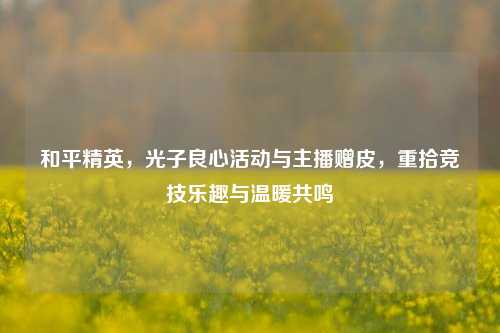 和平精英,光子良心活动与主播赠皮,重拾竞技乐趣与温暖共鸣