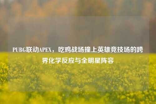 PUBG联动APEX,吃鸡战场撞上英雄竞技场的跨界化学反应与全明星阵容
