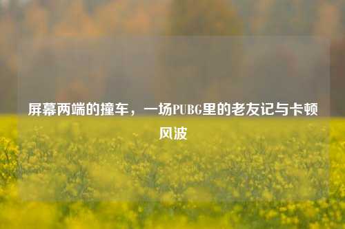 屏幕两端的撞车,一场PUBG里的老友记与卡顿风波