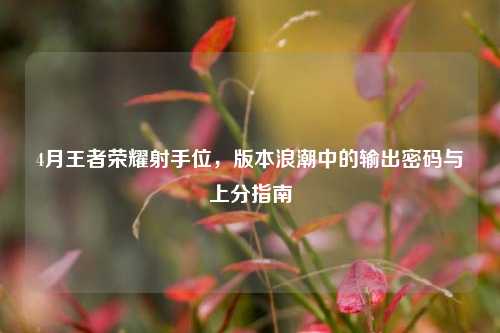 4月王者荣耀射手位,版本浪潮中的输出密码与上分指南