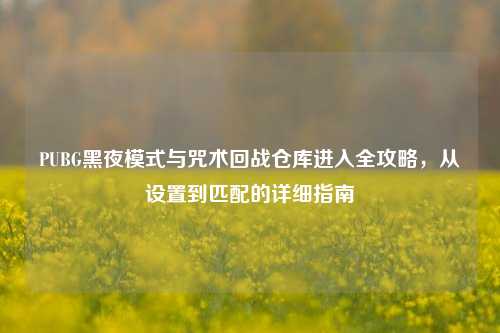 PUBG黑夜模式与咒术回战仓库进入全攻略,从设置到匹配的详细指南