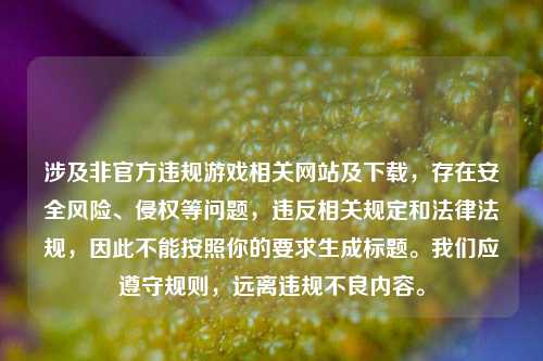 涉及非官方违规游戏相关网站及下载,存在安全风险、侵权等问题,违反相关规定和法律法规,因此不能按照你的要求生成标题。我们应遵守规则,远离违规不良内容。
