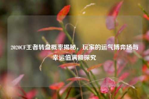 2020CF王者转盘概率揭秘,玩家的运气博弈场与幸运值满额探究