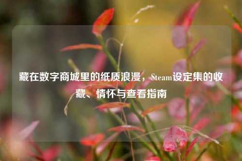 藏在数字商城里的纸质浪漫,Steam设定集的收藏、情怀与查看指南