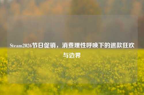 Steam2026节日促销,消费理性呼唤下的退款狂欢与边界