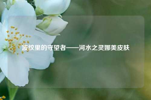 波纹里的守望者——河水之灵娜美皮肤